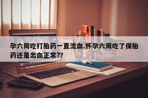 打胎药在线购买方式孕六周吃打胎药一直流血.怀孕六周吃了保胎药还是出血正常?？