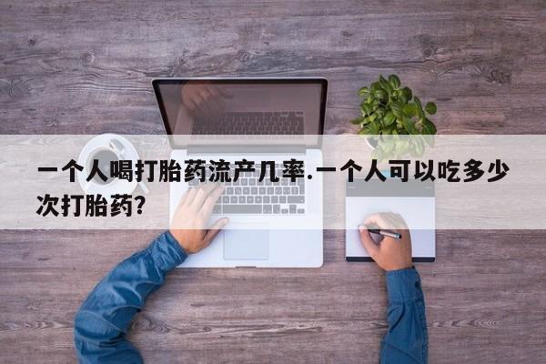 打胎药在线购买方式一个人喝打胎药流产几率.一个人可以吃多少次打胎药？