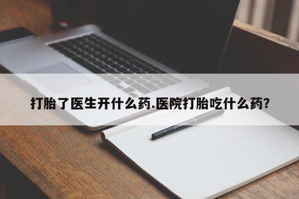打胎药在线购买方式打胎了医生开什么药.医院打胎吃什么药？