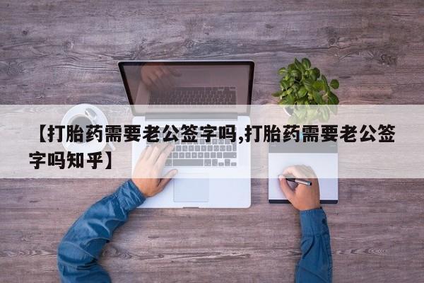 打胎药在线购买方式【打胎药需要老公签字吗,打胎药需要老公签字吗知乎】