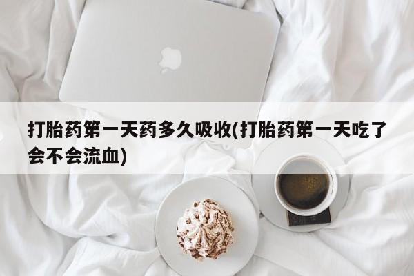 打胎药在线购买方式打胎药第一天药多久吸收(打胎药第一天吃了会不会流血)
