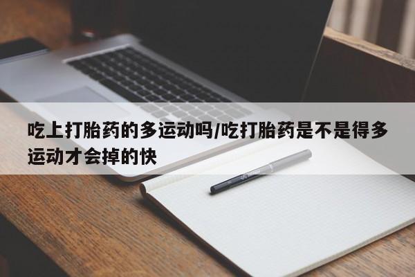 打胎药在线购买方式吃上打胎药的多运动吗/吃打胎药是不是得多运动才会掉的快