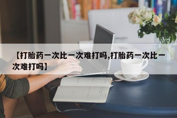 打胎药在线购买方式【打胎药一次比一次难打吗,打胎药一次比一次难打吗】