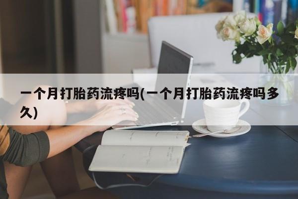 打胎药在线购买方式一个月打胎药流疼吗(一个月打胎药流疼吗多久)