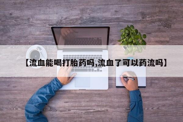 打胎药在线购买方式【流血能喝打胎药吗,流血了可以药流吗】