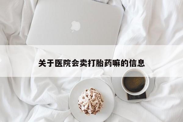 打胎药在线购买方式关于医院会卖打胎药嘛的信息
