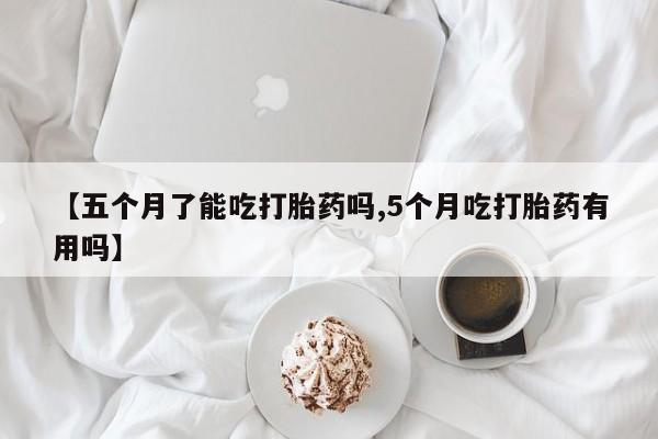 打胎药在线购买方式【五个月了能吃打胎药吗,5个月吃打胎药有用吗】