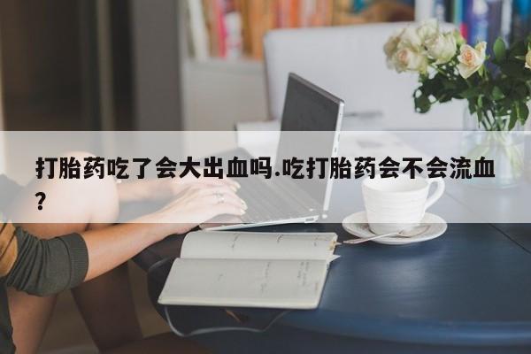 打胎药在线购买方式打胎药吃了会大出血吗.吃打胎药会不会流血？
