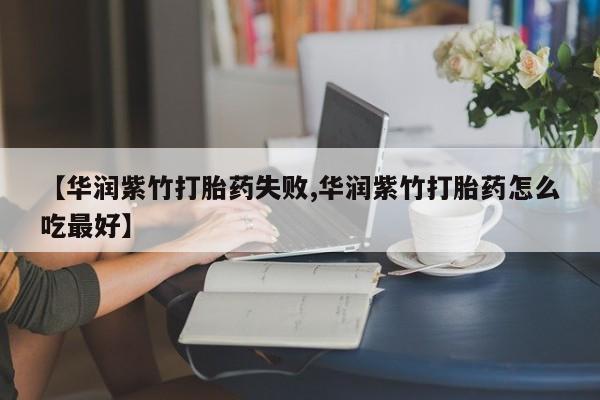 打胎药在线购买方式【华润紫竹打胎药失败,华润紫竹打胎药怎么吃最好】