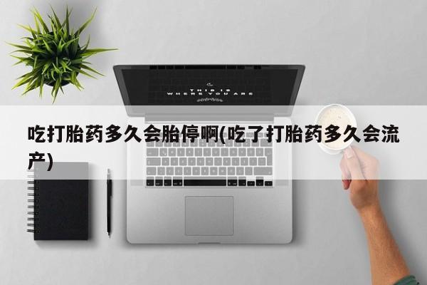 打胎药在线购买方式吃打胎药多久会胎停啊(吃了打胎药多久会流产)
