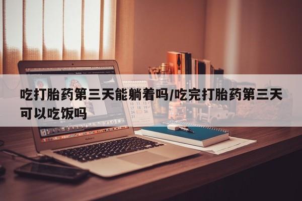 打胎药在线购买方式吃打胎药第三天能躺着吗/吃完打胎药第三天可以吃饭吗