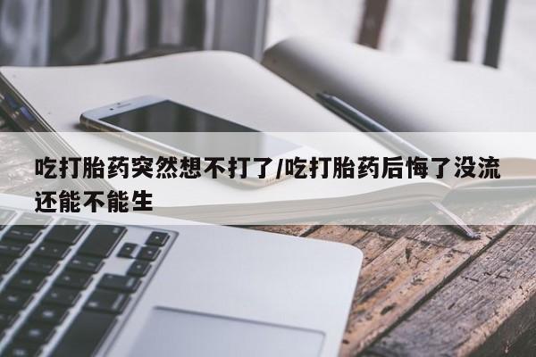 打胎药在线购买方式吃打胎药突然想不打了/吃打胎药后悔了没流还能不能生