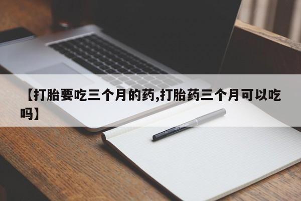 打胎药在线购买方式【打胎要吃三个月的药,打胎药三个月可以吃吗】