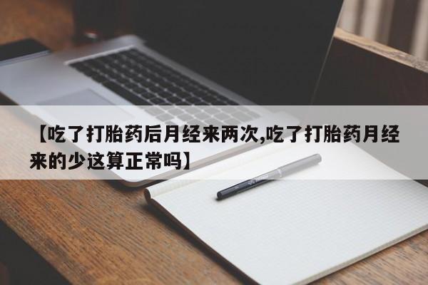 打胎药在线购买方式【吃了打胎药后月经来两次,吃了打胎药月经来的少这算正常吗】