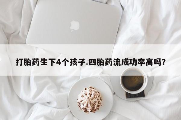 打胎药在线购买方式打胎药生下4个孩子.四胎药流成功率高吗？