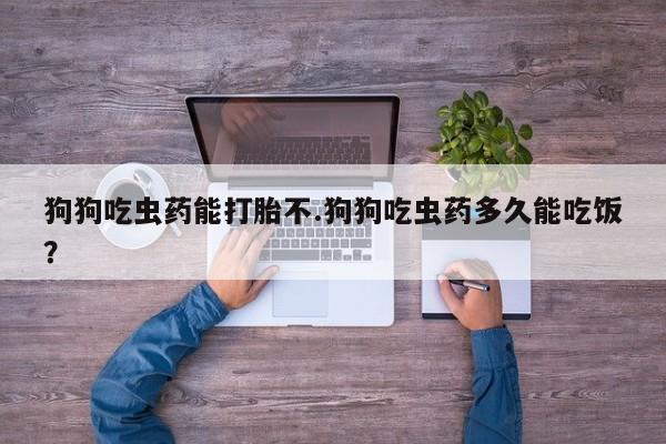 打胎药在线购买方式狗狗吃虫药能打胎不.狗狗吃虫药多久能吃饭？