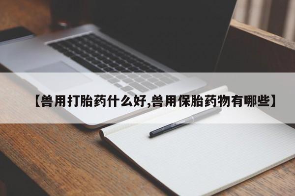 打胎药在线购买方式【兽用打胎药什么好,兽用保胎药物有哪些】