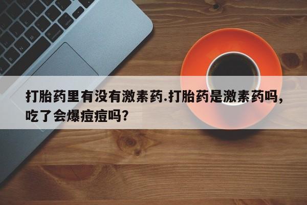 打胎药在线购买方式打胎药里有没有激素药.打胎药是激素药吗,吃了会爆痘痘吗？