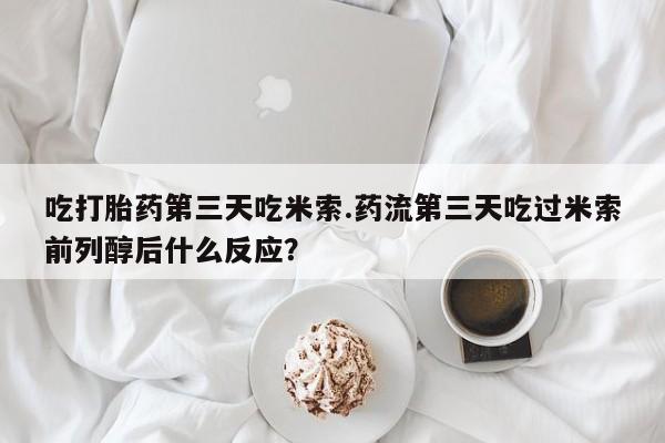 打胎药在线购买方式吃打胎药第三天吃米索.药流第三天吃过米索前列醇后什么反应？