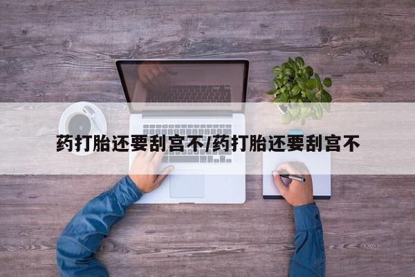 打胎药在线购买方式药打胎还要刮宫不/药打胎还要刮宫不