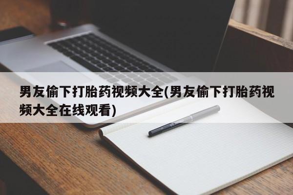 打胎药在线购买方式男友偷下打胎药视频大全(男友偷下打胎药视频大全在线观看)