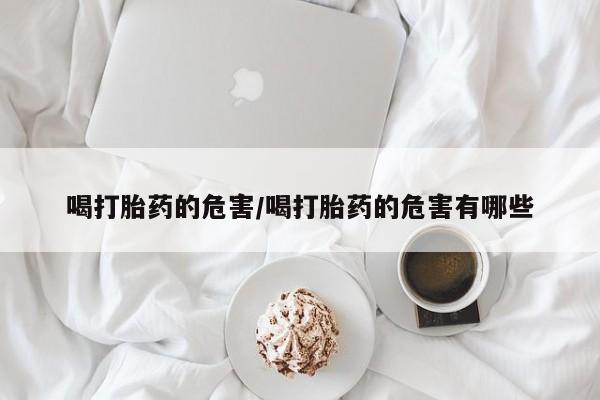 打胎药在线购买方式喝打胎药的危害/喝打胎药的危害有哪些