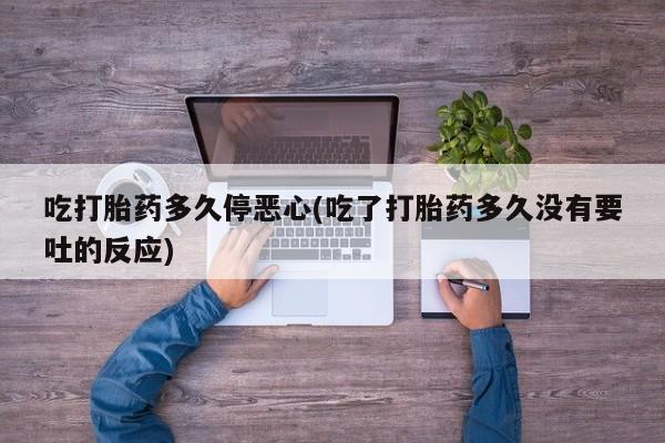 打胎药在线购买方式吃打胎药多久停恶心(吃了打胎药多久没有要吐的反应)