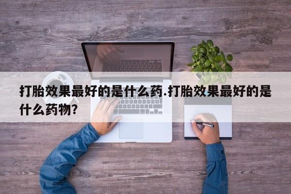 打胎药在线购买方式打胎效果最好的是什么药.打胎效果最好的是什么药物？