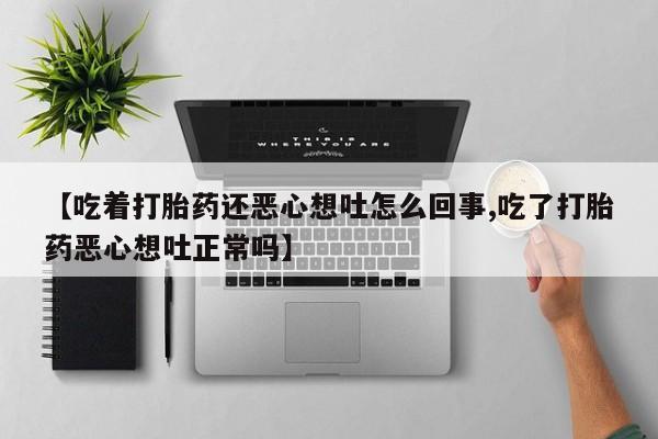 打胎药在线购买方式【吃着打胎药还恶心想吐怎么回事,吃了打胎药恶心想吐正常吗】