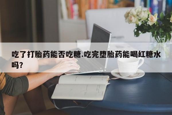 打胎药在线购买方式吃了打胎药能否吃糖.吃完堕胎药能喝红糖水吗？