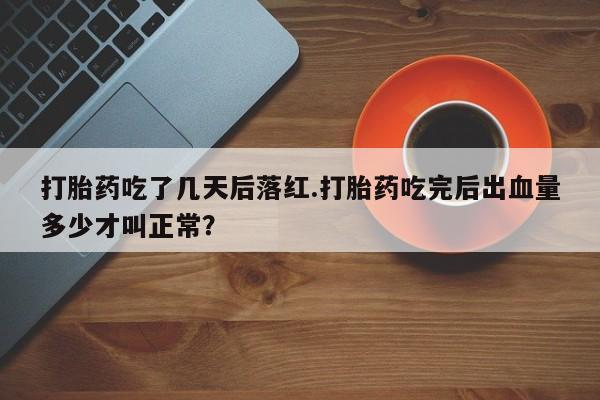 打胎药在线购买方式打胎药吃了几天后落红.打胎药吃完后出血量多少才叫正常？