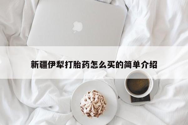 打胎药在线购买方式新疆伊犁打胎药怎么买的简单介绍