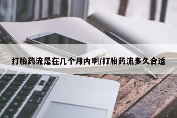 打胎药在线购买方式打胎药流是在几个月内啊/打胎药流多久合适