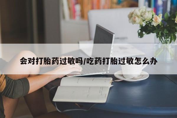 打胎药在线购买方式会对打胎药过敏吗/吃药打胎过敏怎么办