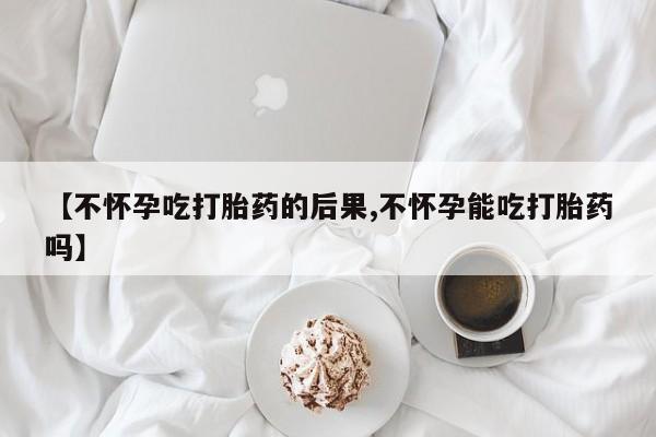 打胎药在线购买方式【不怀孕吃打胎药的后果,不怀孕能吃打胎药吗】