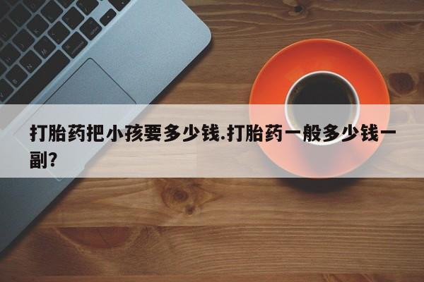 打胎药在线购买方式打胎药把小孩要多少钱.打胎药一般多少钱一副？
