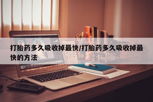 打胎药在线购买方式打胎药多久吸收掉最快/打胎药多久吸收掉最快的方法