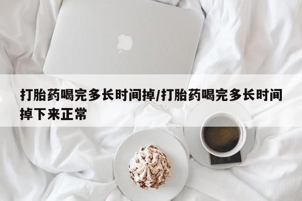 打胎药在线购买方式打胎药喝完多长时间掉/打胎药喝完多长时间掉下来正常