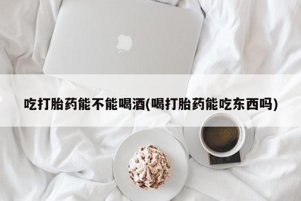 打胎药在线购买方式吃打胎药能不能喝酒(喝打胎药能吃东西吗)