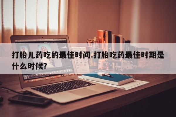 打胎药在线购买方式打胎儿药吃的最佳时间.打胎吃药最佳时期是什么时候？