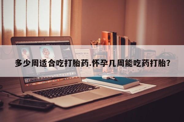 打胎药在线购买方式多少周适合吃打胎药.怀孕几周能吃药打胎？