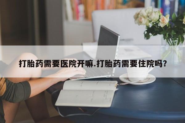 打胎药在线购买方式打胎药需要医院开嘛.打胎药需要住院吗？