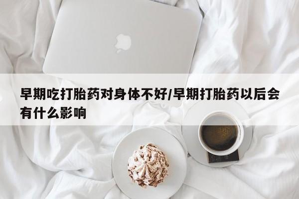 打胎药在线购买方式早期吃打胎药对身体不好/早期打胎药以后会有什么影响
