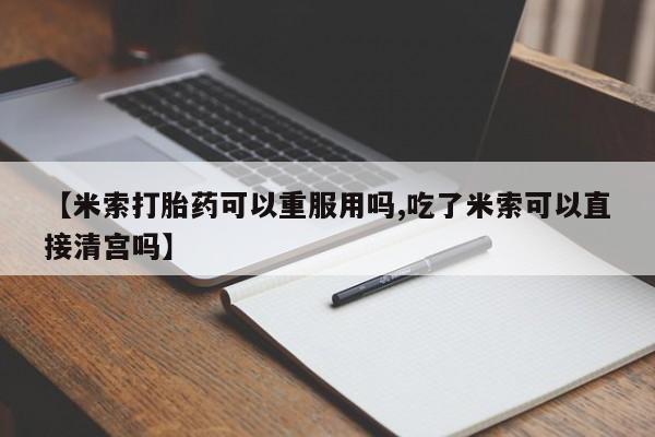 打胎药在线购买方式【米索打胎药可以重服用吗,吃了米索可以直接清宫吗】