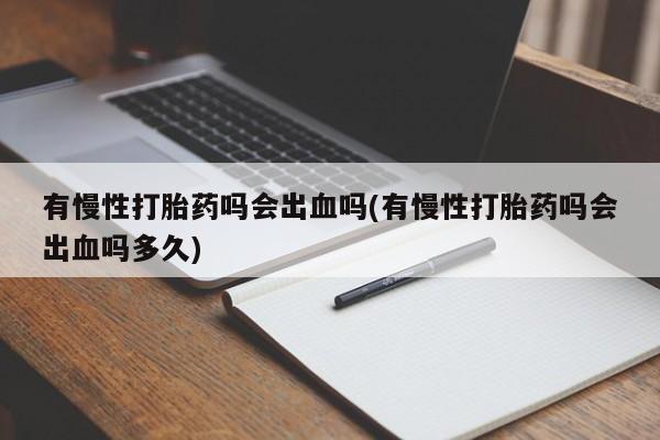 打胎药在线购买方式有慢性打胎药吗会出血吗(有慢性打胎药吗会出血吗多久)