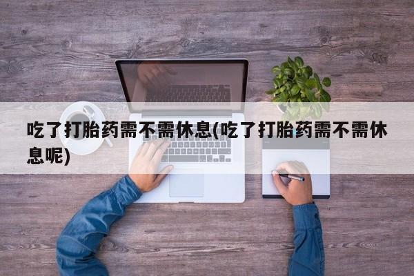 打胎药在线购买方式吃了打胎药需不需休息(吃了打胎药需不需休息呢)