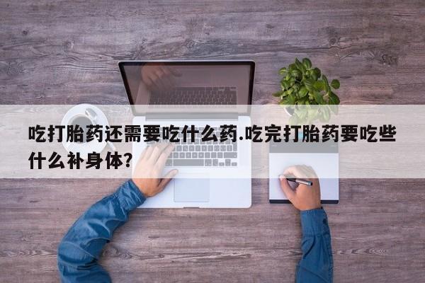 打胎药在线购买方式吃打胎药还需要吃什么药.吃完打胎药要吃些什么补身体？