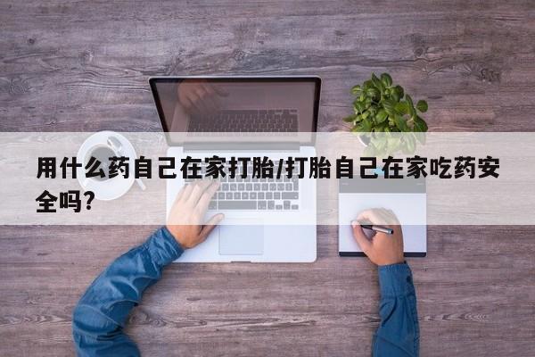 打胎药在线购买方式用什么药自己在家打胎/打胎自己在家吃药安全吗?