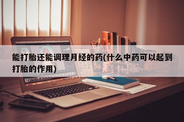 打胎药在线购买方式能打胎还能调理月经的药(什么中药可以起到打胎的作用)
