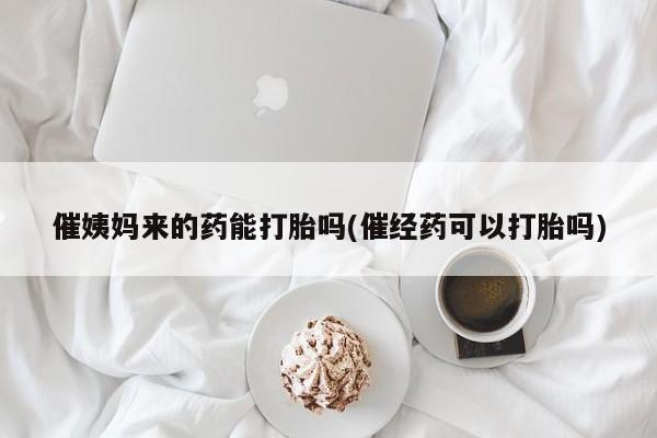 打胎药在线购买方式催姨妈来的药能打胎吗(催经药可以打胎吗)